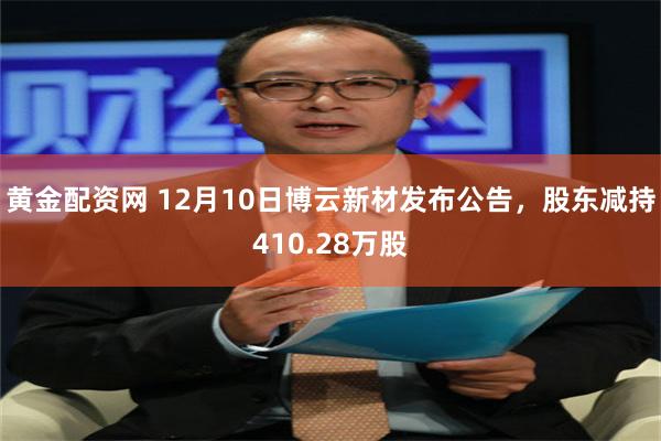 黄金配资网 12月10日博云新材发布公告，股东减持410.28万股