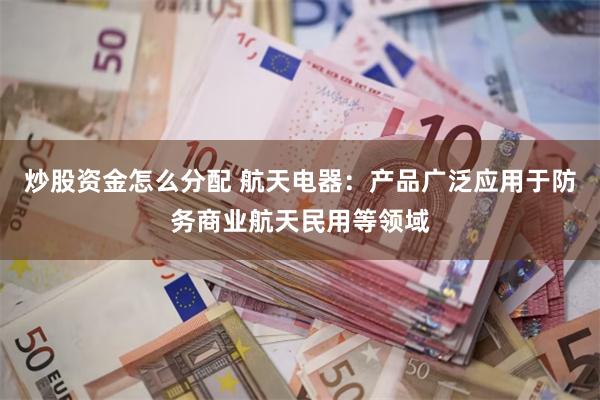 炒股资金怎么分配 航天电器：产品广泛应用于防务商业航天民用等领域