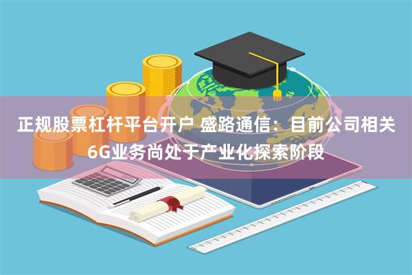 正规股票杠杆平台开户 盛路通信：目前公司相关6G业务尚处于产业化探索阶段