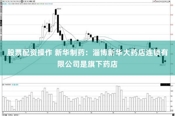 股票配资操作 新华制药:淄博新华大药店连锁有限公司是旗下药店