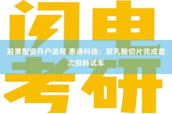 股票配资开户流程 惠通科技:聚乳酸切片完成首次投料试车