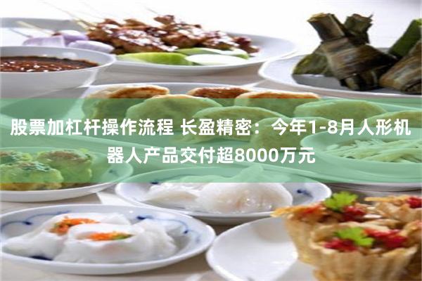股票加杠杆操作流程 长盈精密:今年1-8月人形机器人产品交付超8000万元
