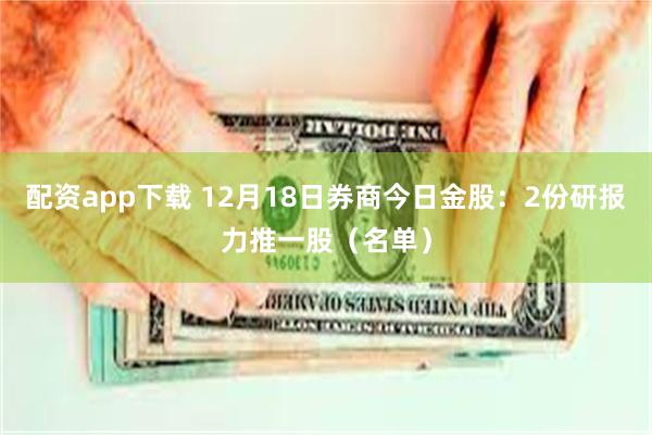 配资app下载 12月18日券商今日金股：2份研报力推一股（名单）