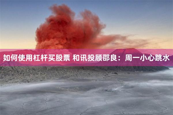 如何使用杠杆买股票 和讯投顾邵良:周一小心跳水