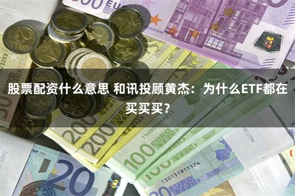 股票配资什么意思 和讯投顾黄杰：为什么ETF都在买买买？