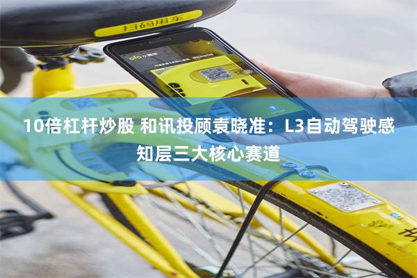 10倍杠杆炒股 和讯投顾袁晓准：L3自动驾驶感知层三大核心赛道