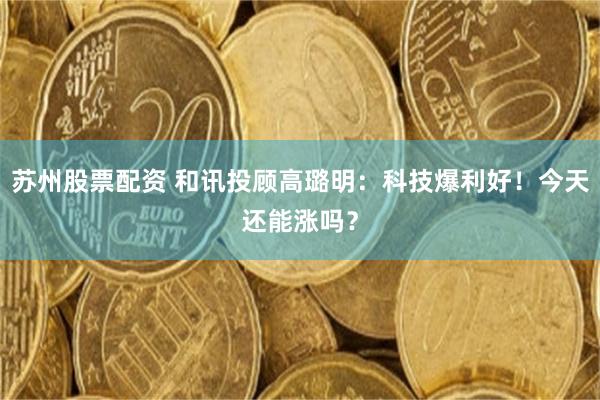 苏州股票配资 和讯投顾高璐明:科技爆利好!今天还能涨吗?