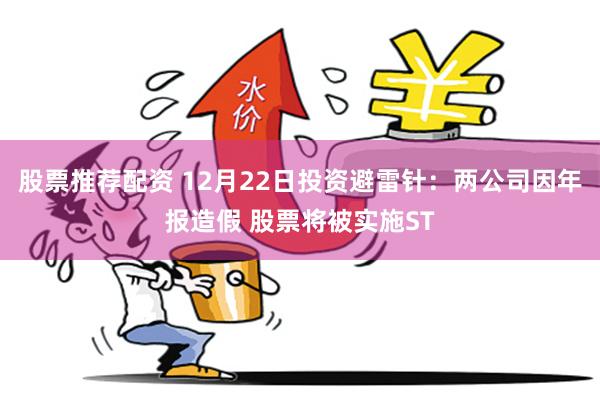 股票推荐配资 12月22日投资避雷针：两公司因年报造假 股票将被实施ST