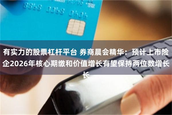 有实力的股票杠杆平台 券商晨会精华:预计上市险企2026年核心期缴和价值增长有望保持两位数增长