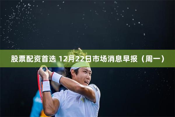 股票配资首选 12月22日市场消息早报(周一)
