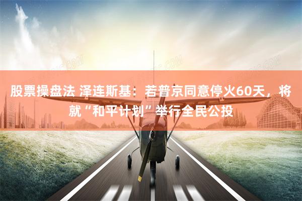 股票操盘法 泽连斯基：若普京同意停火60天，将就“和平计划”举行全民公投