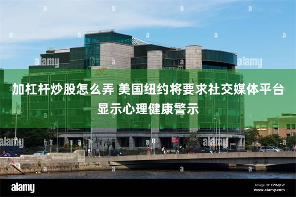 加杠杆炒股怎么弄 美国纽约将要求社交媒体平台显示心理健康警示