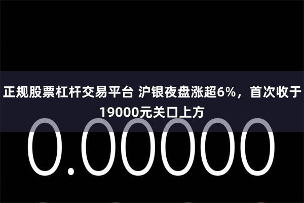 正规股票杠杆交易平台 沪银夜盘涨超6%，首次收于19000元关口上方