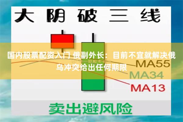 国内股票配资入门 俄副外长：目前不宜就解决俄乌冲突给出任何期限