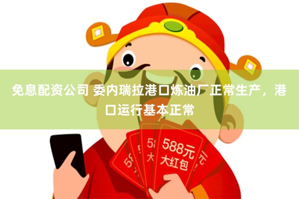 免息配资公司 委内瑞拉港口炼油厂正常生产，港口运行基本正常