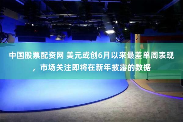 中国股票配资网 美元或创6月以来最差单周表现，市场关注即将在新年披露的数据
