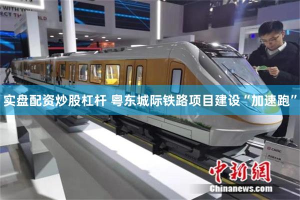 实盘配资炒股杠杆 粤东城际铁路项目建设“加速跑”