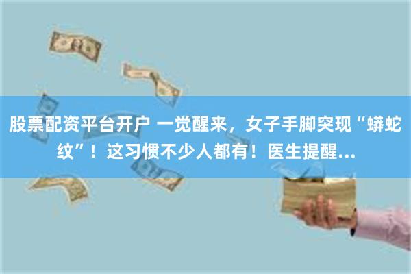 股票配资平台开户 一觉醒来，女子手脚突现“蟒蛇纹”！这习惯不少人都有！医生提醒...
