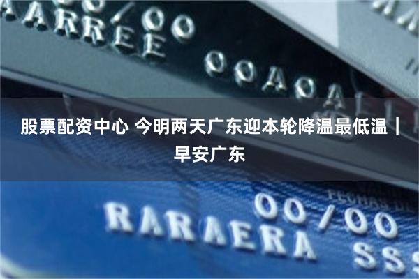股票配资中心 今明两天广东迎本轮降温最低温｜早安广东