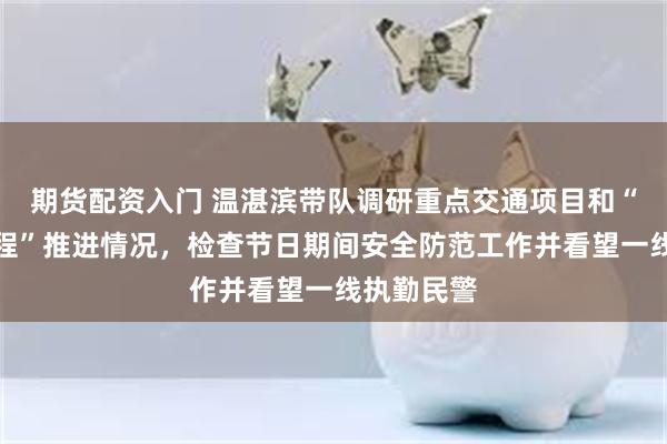 期货配资入门 温湛滨带队调研重点交通项目和“百千万工程”推进情况，检查节日期间安全防范工作并看望一线执勤民警