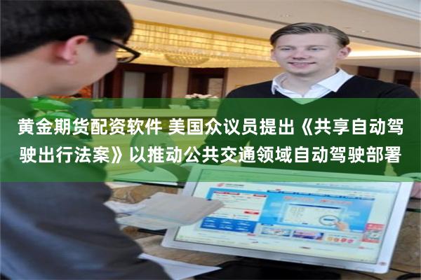 黄金期货配资软件 美国众议员提出《共享自动驾驶出行法案》以推动公共交通领域自动驾驶部署