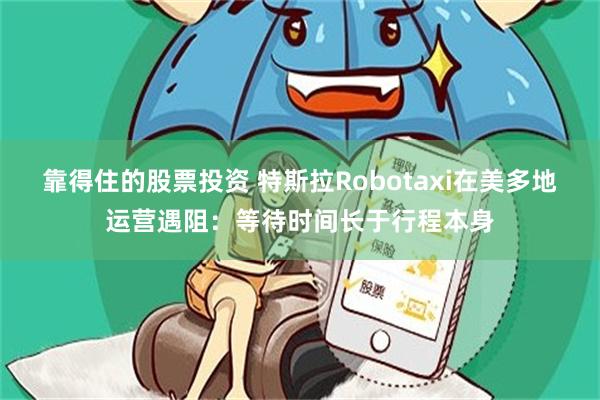 靠得住的股票投资 特斯拉Robotaxi在美多地运营遇阻：等待时间长于行程本身