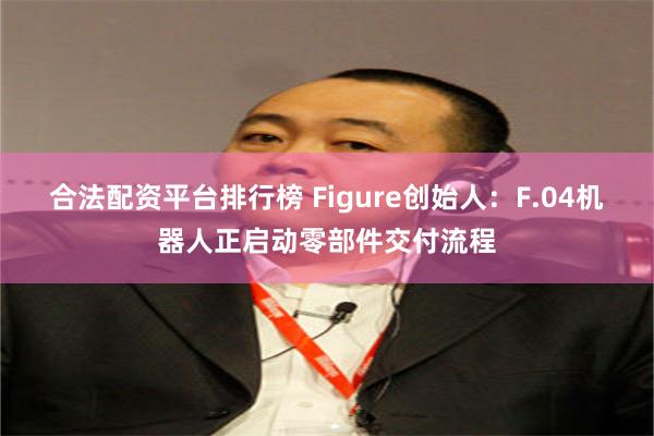 合法配资平台排行榜 Figure创始人：F.04机器人正启动零部件交付流程