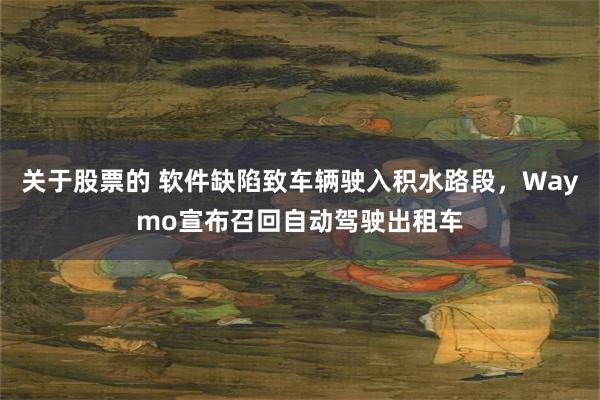 关于股票的 软件缺陷致车辆驶入积水路段,Waymo宣布召回自动驾驶出租车