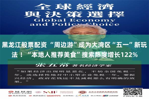 黑龙江股票配资 “周边游”成为大湾区“五一”新玩法 ！“本地人推荐美食”搜索热度增长122%