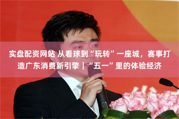 实盘配资网站 从看球到“玩转”一座城，赛事打造广东消费新引擎｜“五一”里的体验经济