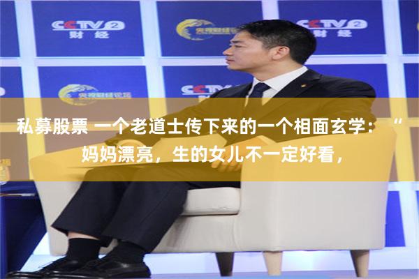 私募股票 一个老道士传下来的一个相面玄学： “ 妈妈漂亮，生的女儿不一定好看，
