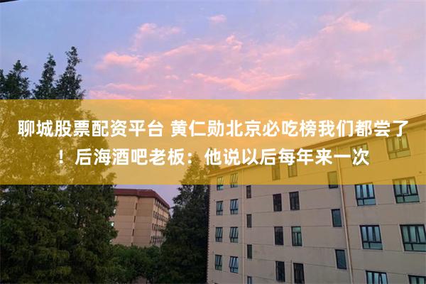 聊城股票配资平台 黄仁勋北京必吃榜我们都尝了！后海酒吧老板：他说以后每年来一次