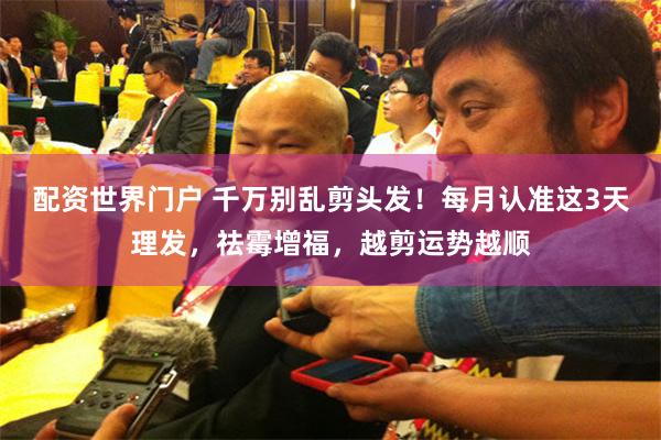 配资世界门户 千万别乱剪头发！每月认准这3天理发，祛霉增福，越剪运势越顺