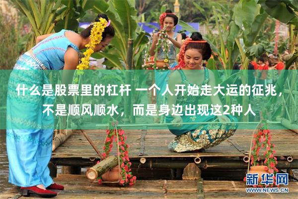 什么是股票里的杠杆 一个人开始走大运的征兆，不是顺风顺水，而是身边出现这2种人