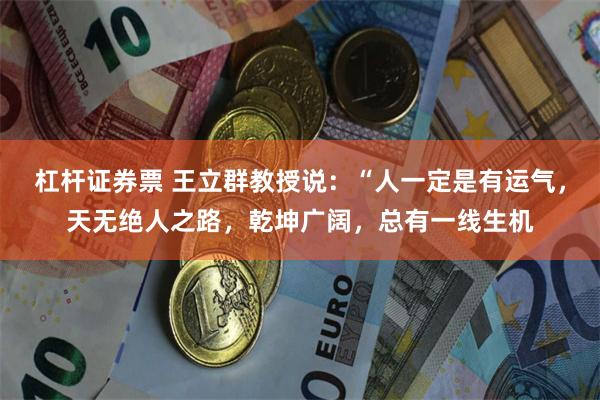 杠杆证券票 王立群教授说：“人一定是有运气，天无绝人之路，乾坤广阔，总有一线生机