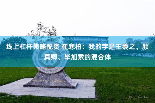 线上杠杆策略配资 崔寒柏：我的字是王羲之、颜真卿、毕加索的混合体