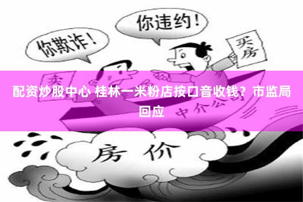 配资炒股中心 桂林一米粉店按口音收钱？市监局回应