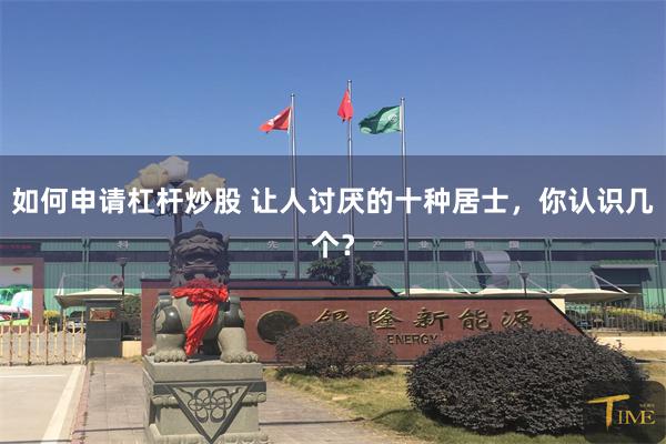 如何申请杠杆炒股 让人讨厌的十种居士，你认识几个？