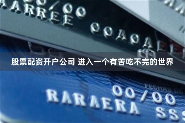 股票配资开户公司 进入一个有苦吃不完的世界