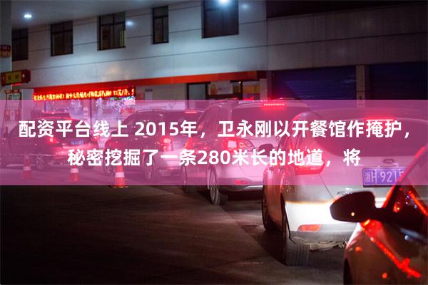 配资平台线上 2015年，卫永刚以开餐馆作掩护，秘密挖掘了一条280米长的地道，将