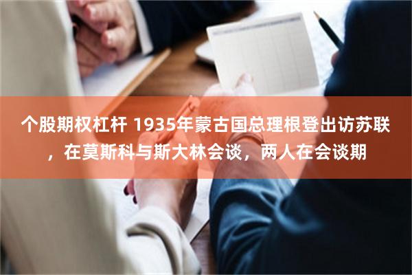 个股期权杠杆 1935年蒙古国总理根登出访苏联，在莫斯科与斯大林会谈，两人在会谈期