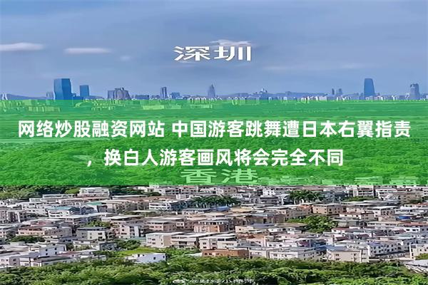 网络炒股融资网站 中国游客跳舞遭日本右翼指责,换白人游客画风将会完全不同