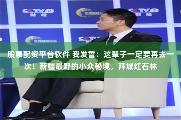 股票配资平台软件 我发誓：这辈子一定要再去一次！新疆最野的小众秘境，拜城红石林