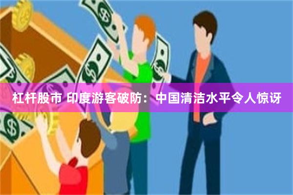 杠杆股市 印度游客破防：中国清洁水平令人惊讶