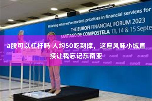 a股可以杠杆吗 人均50吃到撑，这座风味小城直接让我忘记东南亚