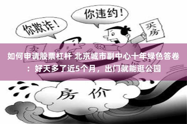 如何申请股票杠杆 北京城市副中心十年绿色答卷：好天多了近5个月，出门就能逛公园