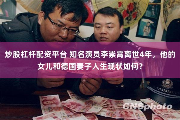 炒股杠杆配资平台 知名演员李崇霄离世4年，他的女儿和德国妻子人生现状如何？