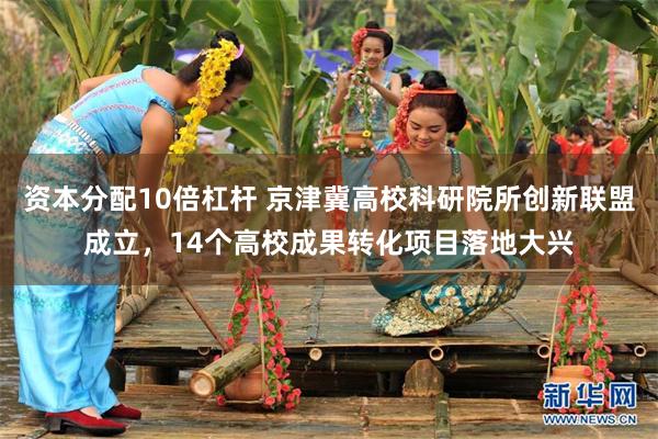 资本分配10倍杠杆 京津冀高校科研院所创新联盟成立，14个高校成果转化项目落地大兴
