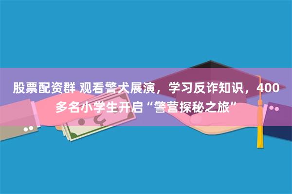 股票配资群 观看警犬展演,学习反诈知识,400多名小学生开启“警营探秘之旅”