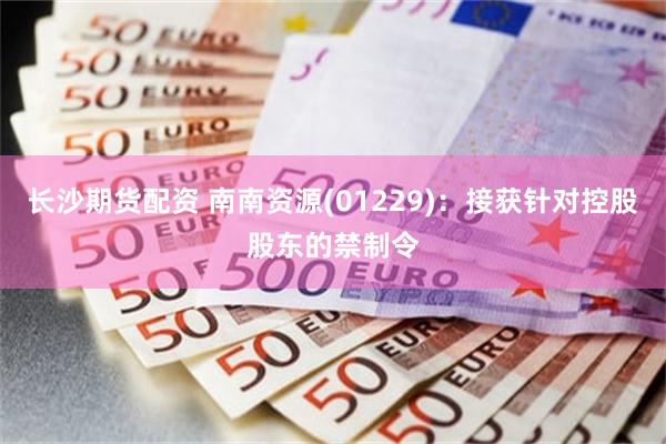 长沙期货配资 南南资源(01229)：接获针对控股股东的禁制令
